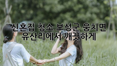신혼집 청소, 보성군 웅치면 유산리에서 깨끗하게! ✨