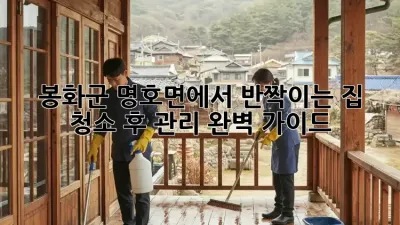 봉화군 명호면에서 반짝이는 집 청소 후 관리 완벽 가이드